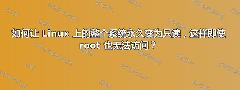 如何让 Linux 上的整个系统永久变为只读，这样即使 root 也无法访问？