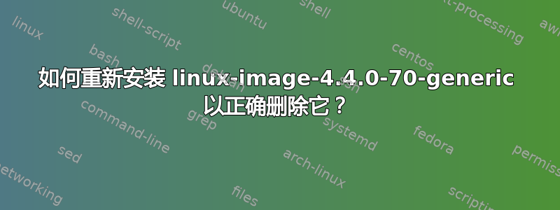 如何重新安装 linux-image-4.4.0-70-generic 以正确删除它？