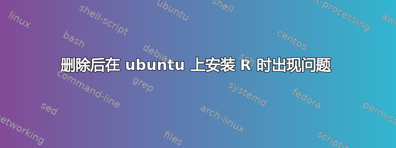 删除后在 ubuntu 上安装 R 时出现问题