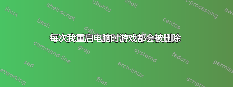 每次我重启电脑时游戏都会被删除