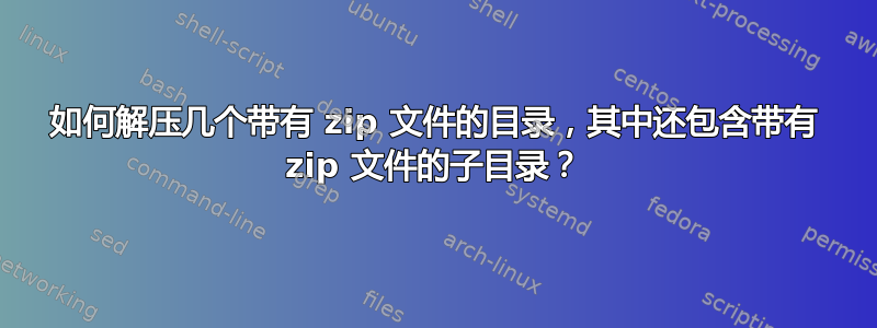 如何解压几个带有 zip 文件的目录，其中还包含带有 zip 文件的子目录？