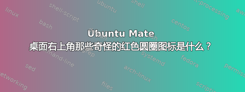 Ubuntu Mate 桌面右上角那些奇怪的红色圆圈图标是什么？