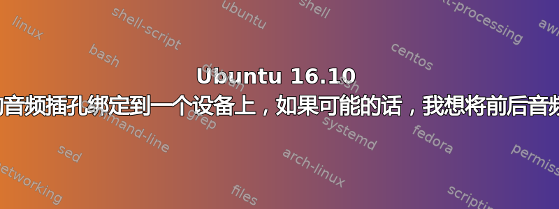 Ubuntu 16.10 将我所有的音频插孔绑定到一个设备上，如果可能的话，我想将前后音频插孔分开