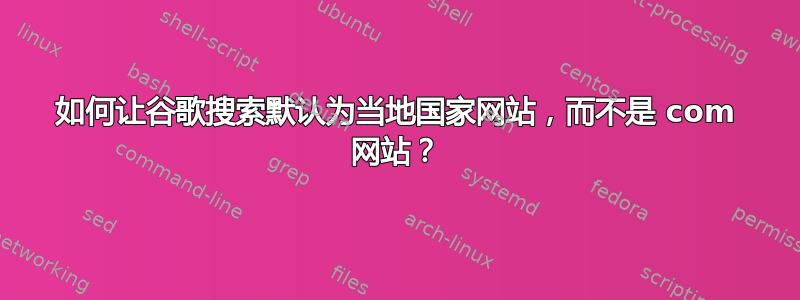 如何让谷歌搜索默认为当地国家网站，而不是 com 网站？