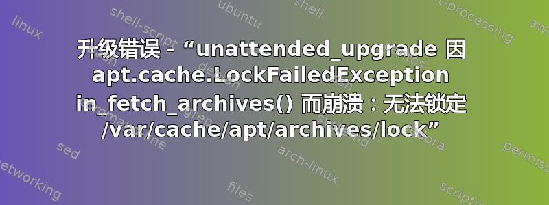 升级错误 - “unattended_upgrade 因 apt.cache.LockFailedException in_fetch_archives() 而崩溃：无法锁定 /var/cache/apt/archives/lock”