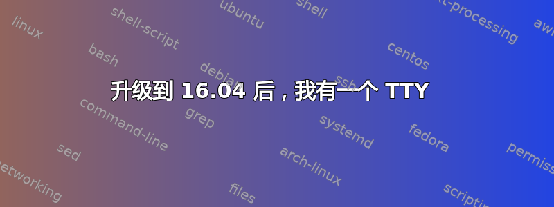 升级到 16.04 后，我有一个 TTY 