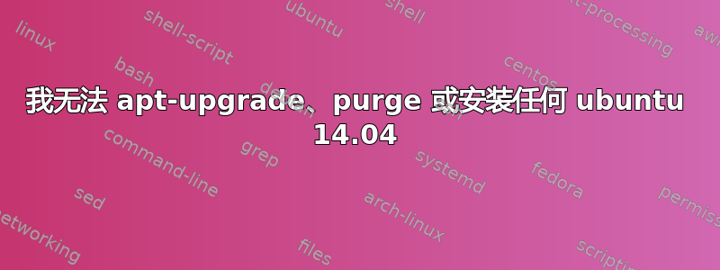 我无法 apt-upgrade、purge 或安装任何 ubuntu 14.04