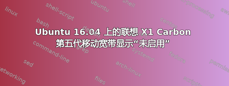 Ubuntu 16.04 上的联想 X1 Carbon 第五代移动宽带显示“未启用”