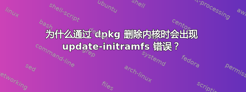 为什么通过 dpkg 删除内核时会出现 update-initramfs 错误？