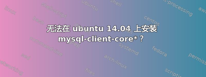 无法在 ubuntu 14.04 上安装 mysql-client-core*？