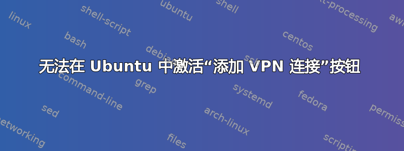 无法在 Ubuntu 中激活“添加 VPN 连接”按钮