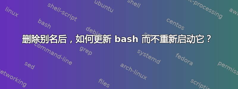 删除别名后，如何更新 bash 而不重新启动它？