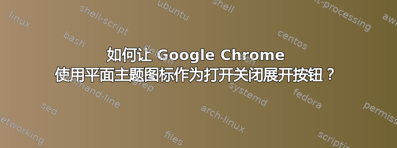 如何让 Google Chrome 使用平面主题图标作为打开关闭展开按钮？