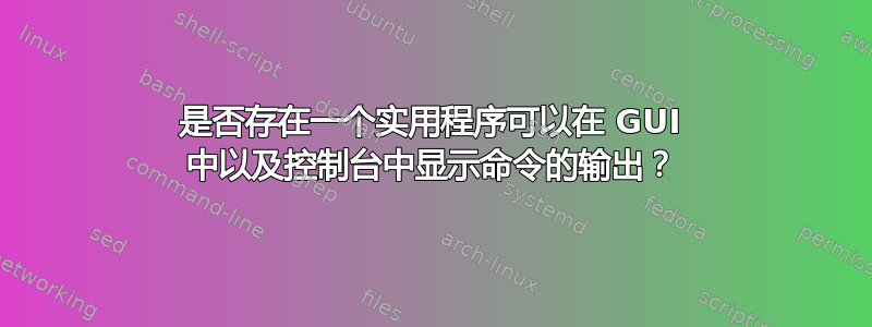 是否存在一个实用程序可以在 GUI 中以及控制台中显示命令的输出？