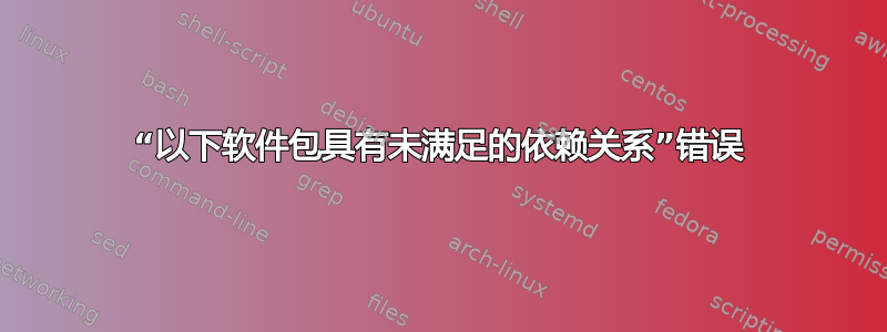 “以下软件包具有未满足的依赖关系”错误