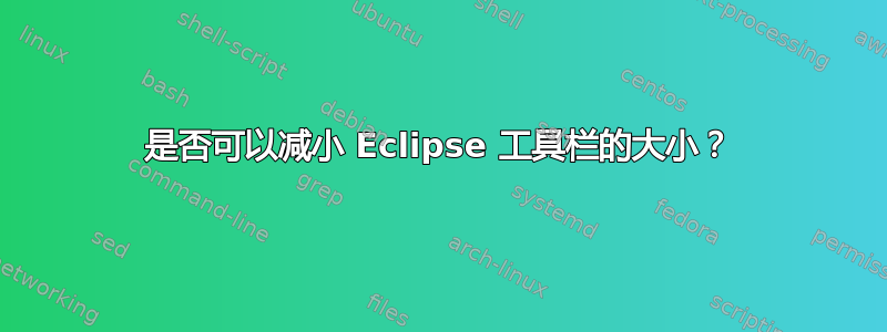 是否可以减小 Eclipse 工具栏的大小？