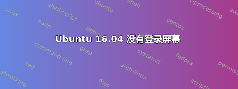 Ubuntu 16.04 没有登录屏幕