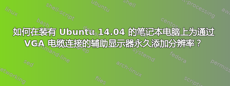 如何在装有 Ubuntu 14.04 的笔记本电脑上为通过 VGA 电缆连接的辅助显示器永久添加分辨率？