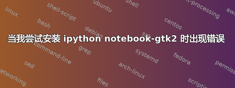 当我尝试安装 ipython notebook-gtk2 时出现错误