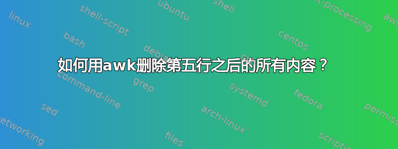 如何用awk删除第五行之后的所有内容？ 