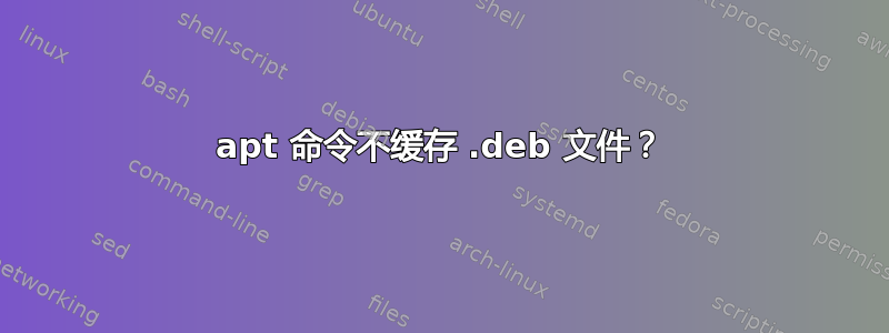 apt 命令不缓存 .deb 文件？