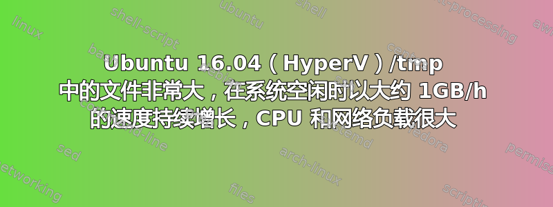 Ubuntu 16.04（HyperV）/tmp 中的文件非常大，在系统空闲时以大约 1GB/h 的速度持续增长，CPU 和网络负载很大