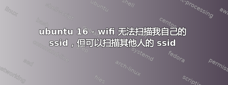 ubuntu 16 - wifi 无法扫描我自己的 ssid，但可以扫描其他人的 ssid