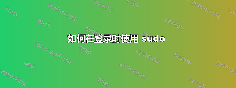 如何在登录时使用 sudo