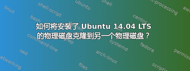 如何将安装了 Ubuntu 14.04 LTS 的物理磁盘克隆到另一个物理磁盘？