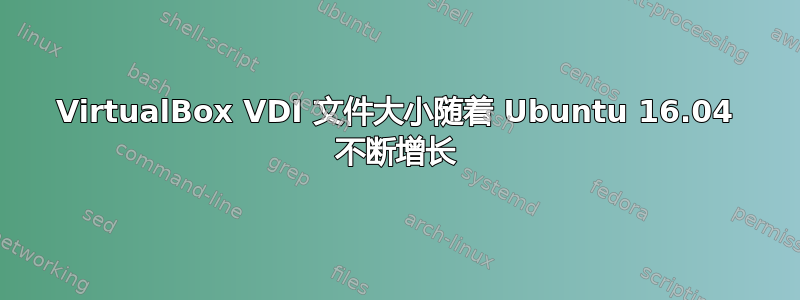 VirtualBox VDI 文件大小随着 Ubuntu 16.04 不断增长