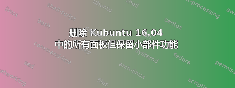 删除 Kubuntu 16.04 中的所有面板但保留小部件功能