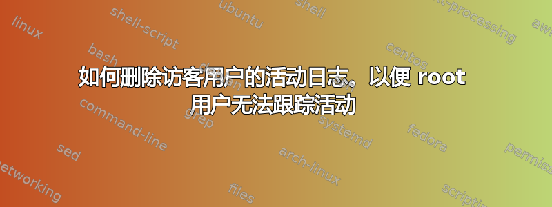 如何删除访客用户的活动日志。以便 root 用户无法跟踪活动