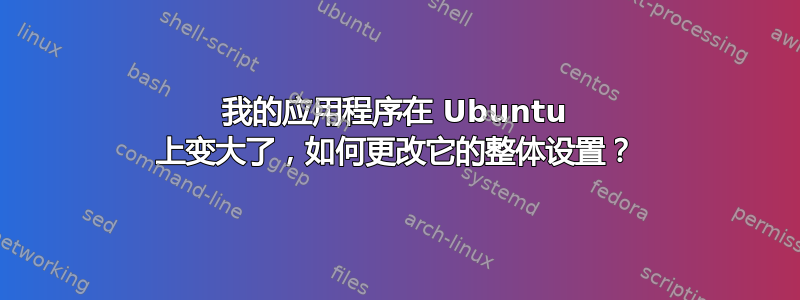 我的应用程序在 Ubuntu 上变大了，如何更改它的整体设置？