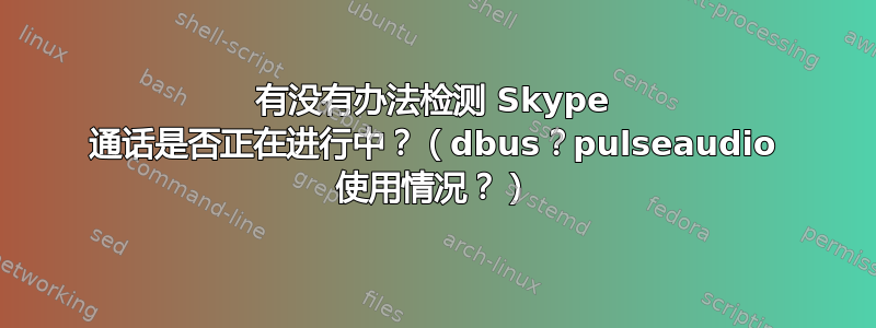 有没有办法检测 Skype 通话是否正在进行中？（dbus？pulseaudio 使用情况？）