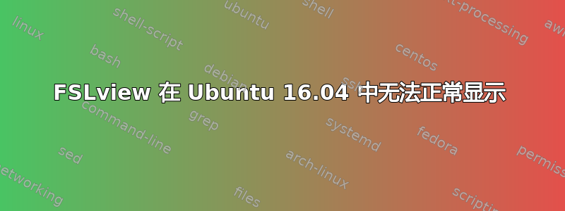 FSLview 在 Ubuntu 16.04 中无法正常显示