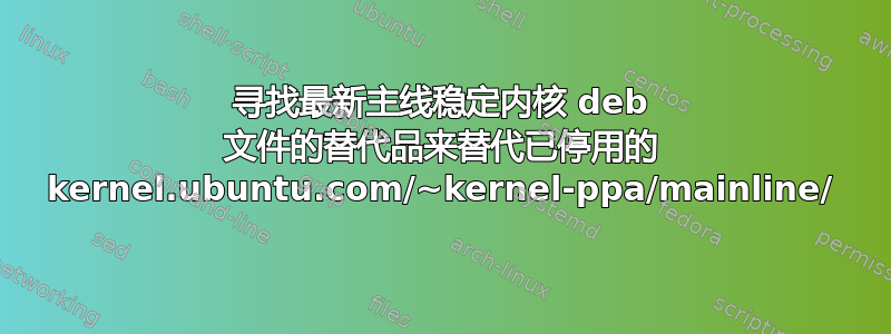 寻找最新主线稳定内核 deb 文件的替代品来替代已停用的 kernel.ubuntu.com/~kernel-ppa/mainline/