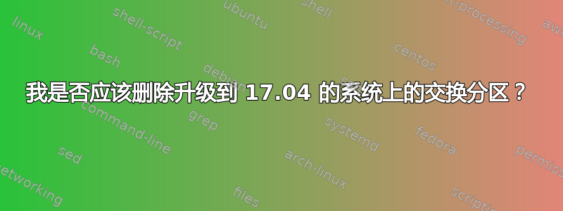 我是否应该删除升级到 17.04 的系统上的交换分区？