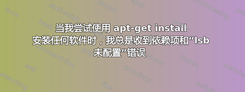 当我尝试使用 apt-get install 安装任何软件时，我总是收到依赖项和“lsb 未配置”错误 