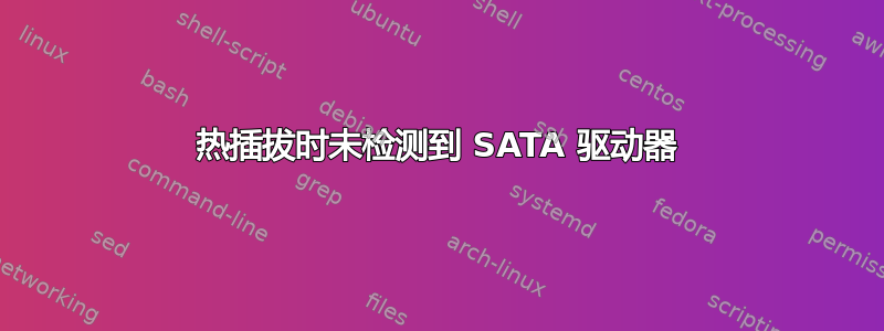 热插拔时未检测到 SATA 驱动器