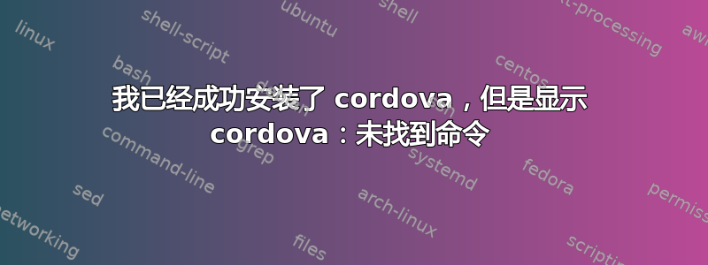 我已经成功安装了 cordova，但是显示 cordova：未找到命令