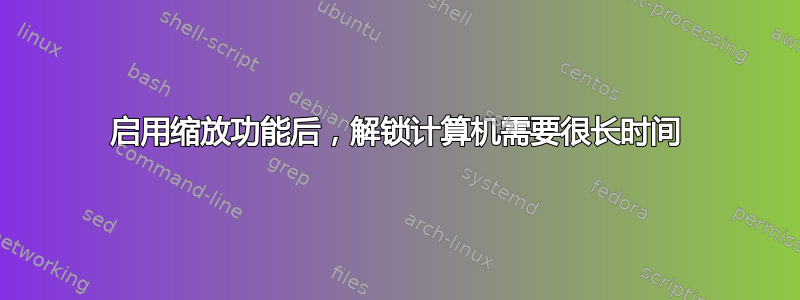 启用缩放功能后，解锁计算机需要很长时间