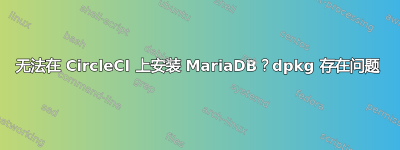 无法在 CircleCI 上安装 MariaDB？dpkg 存在问题