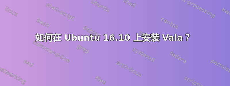 如何在 Ubuntu 16.10 上安装 Vala？