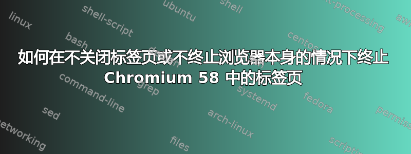 如何在不关闭标签页或不终止浏览器本身的情况下终止 Chromium 58 中的标签页