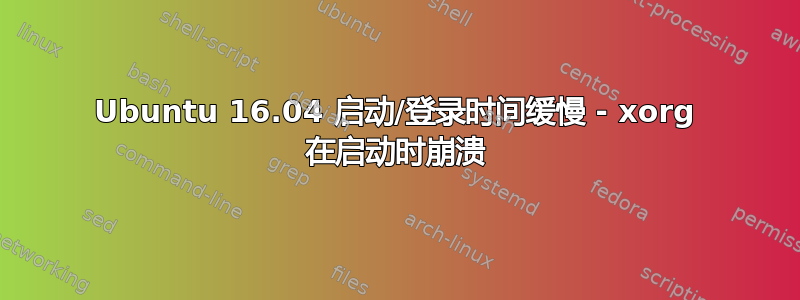 Ubuntu 16.04 启动/登录时间缓慢 - xorg 在启动时崩溃