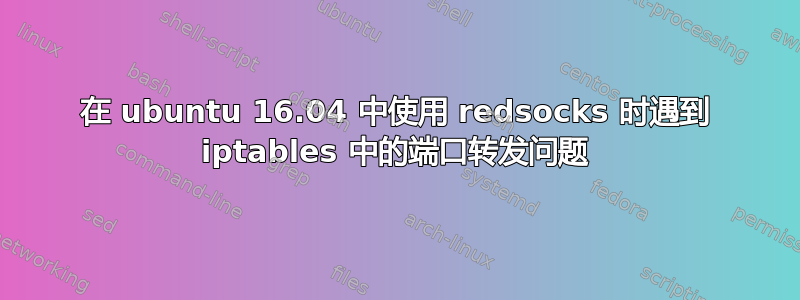 在 ubuntu 16.04 中使用 redsocks 时遇到 iptables 中的端口转发问题