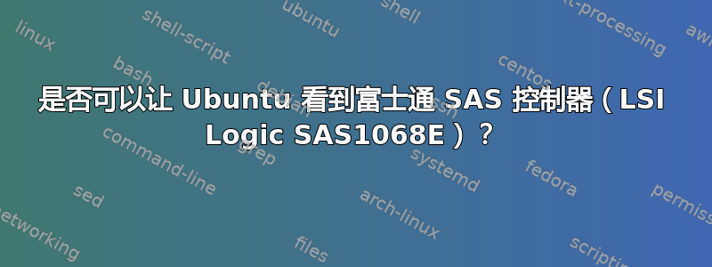 是否可以让 Ubuntu 看到富士通 SAS 控制器（LSI Logic SAS1068E）？