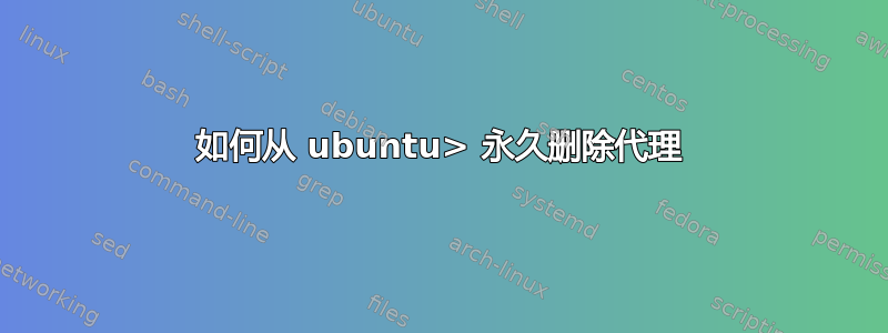 如何从 ubuntu> 永久删除代理