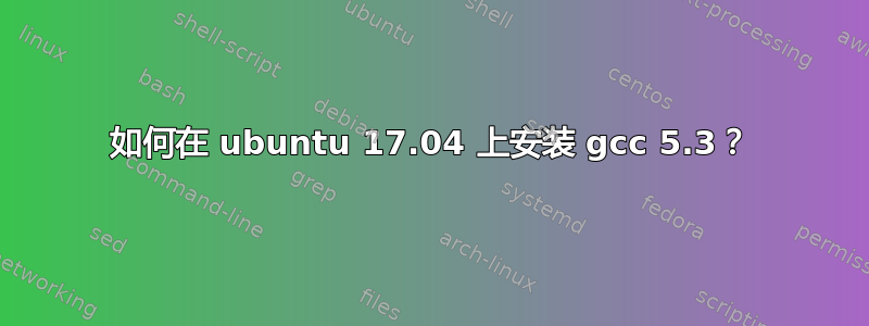 如何在 ubuntu 17.04 上安装 gcc 5.3？