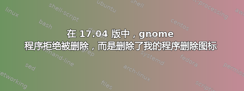 在 17.04 版中，gnome 程序拒绝被删除，而是删除了我的程序删除图标